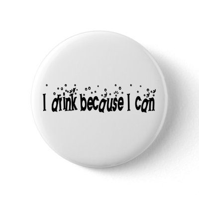 I Drink Because I Can Pins by worldsfair