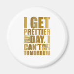 I get prettier every day magnets