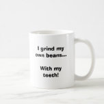 I grind my own beans...With my teeth! Mugs