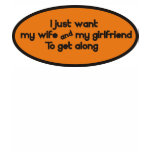 I just want my wife & my girlfriend to get along t-shirts