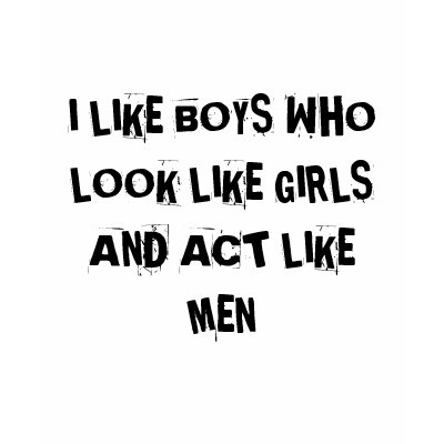 I LIKE BOYS WHO LOOK LIKE GIRLS AND ACT LIKE MEN SHIRTS by JVBMusic