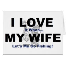 I LOVE it when MY WIFE lets me go fishing. Card
