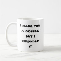 I made you a coffee but I drunkded it Mugs