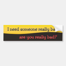 I need someone really bad, bumper sticker