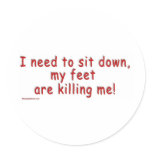 I_need_to_sit_down_my_feet_are_killing_me Round Stickers