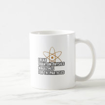 I read quantum physics magazines for the particles coffee mugs