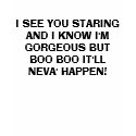 I SEE YOU STARING AND I KNOW I'M GORGEOUS BUT B... t-shirts