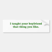 I TAUGHT YOUR BOYFRIEND THAT THING YOU LIKE BUMPER STICKER