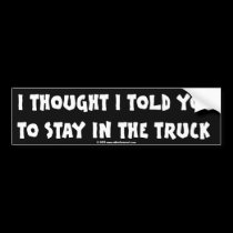 I THOUGHT I TOLD YOU TO STAY IN THE TRUCK bumper stickers