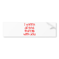 I Wanna do Bad Things With You Bumper Stickers