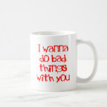 I Wanna do Bad Things With You Coffee Mug