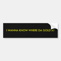 I WANNA KNOW WHERE DA GOLD AT BUMPER STICKERS
