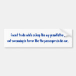 I want to die while asleep like my grandfather,... bumper stickers