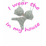 I Wear the Bras and Panties in my House t-shirts