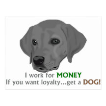 I work for MONEY. If you want loyalty...get a dog! Post Cards