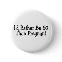 Id Rather Be 60 Than Pregnant Button