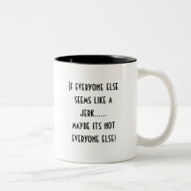 If everyone else seems like a jerk......maybe i... mugs