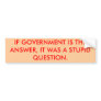 IF GOVERNMENT IS THE ANSWER, IT WAS A STUPID QU... BUMPER STICKERS