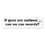 If guns are outlawed, can we use swords? bumper sticker
