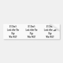 If I Don't Look After The Pigs Who Will? Bumper Stickers