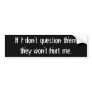 If I don't question themthey won't hurt me. Bumper Sticker