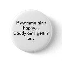 If Momma ain't happy...Daddy ain't gettin' any