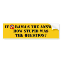 IF OBAMA'S THE ANSWER, HOW STUPID WAS THE QUESTION BUMPER STICKERS