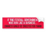 IF THE FEDERAL GOV'T WAS RUN LIKE A BUSINESS... bumper stickers