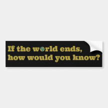If the world ends, how would you know? bumper stickers