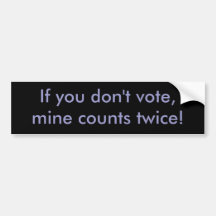If you don't vote, mine counts twice! bumper stickers