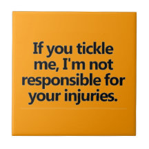 IF YOU TICKLE ME I'M NOT RESPONSIBLE FOR YOUR INJU TILES
