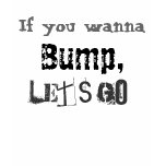 If you wanna bump lets go t-shirts