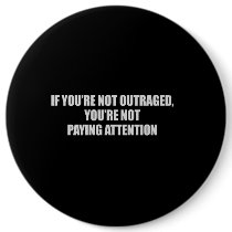 IF YOURE NOT OUTRAGED - YOURE NOT PAYING ATTENTION BUTTON