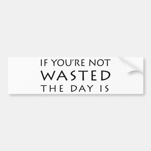 If You're Not Wasted The Day Is Bumper Stickers