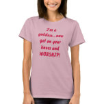 I'm a goddess...now get on your knees and WORSHIP! t-shirts