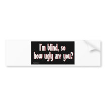 Im_blind_so_how_ugly_are_you. Bumper Stickers