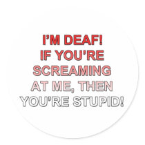 I'm deaf, If you're sream at me you're stupid!