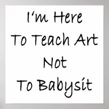 I'm Here To Teach Art Not To Babysit Posters