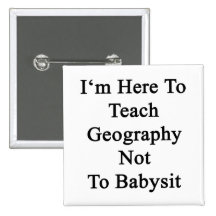 I'm Here To Teach Geography Not To Babysit Button