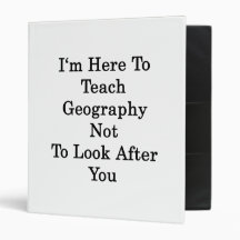 I'm Here To Teach Geography Not To Look After You 3 Ring Binder