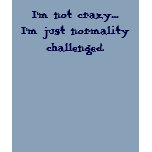 I'm not crazy....I'm just normality challenged. t-shirts