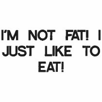 I'M NOT FAT! I JUST LIKE TO EAT!