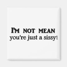 I'm not mean you're just a sissy magnets