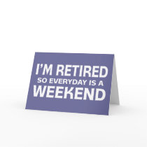 I'm Retired so Everyday is a Weekend!