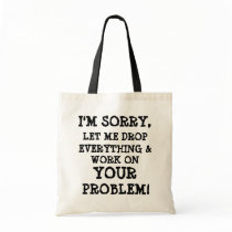 I'M SORRY, , LET ME DROP , EVERYTHING &, WORK O... BAGS