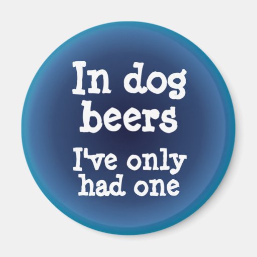In dog beers I've only had one Refrigerator Magnets