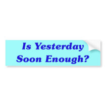 Is Yesterday Soon Enough? Bumper Sticker