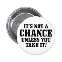 It Is Not A Chance Unless You Take It! Pins