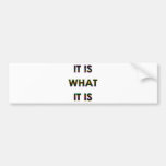 It Is What It Is! Cool humour produtcts! Bumper Sticker