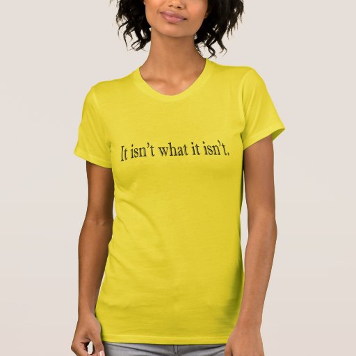 It Isn'T What It Isn'T Tee Shirts